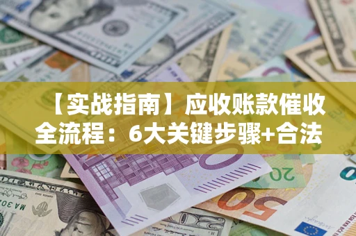 武汉【实战指南】应收账款催收全流程：6大关键步骤+合法回款技巧