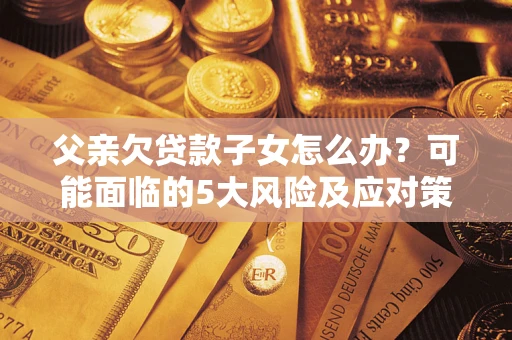 武汉父亲欠贷款子女怎么办?可能面临的5大风险及应对策略 武汉父亲欠贷款子女怎么办?可能面临的5大风险及应对策略