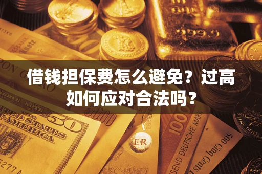 武汉借钱担保费怎么避免？过高如何应对合法吗？