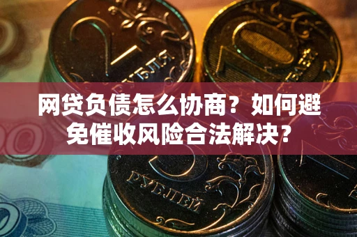 武汉网贷负债怎么协商？如何避免催收风险合法解决？