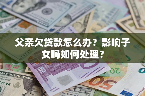 武汉父亲欠贷款怎么办？影响子女吗如何处理？