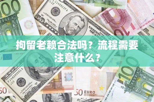 武汉拘留老赖合法吗？流程需要注意什么？