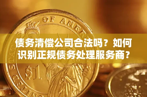 武汉债务清偿公司合法吗？如何识别正规债务处理服务商？