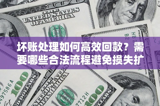 武汉坏账处理如何高效回款？需要哪些合法流程避免损失扩大？