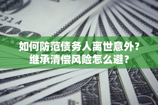 武汉如何防范债务人离世意外？继承清偿风险怎么避？