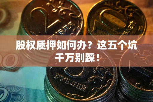 武汉股权质押如何办？这五个坑千万别踩！