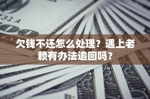 武汉欠钱不还怎么处理？遇上老赖有办法追回吗？