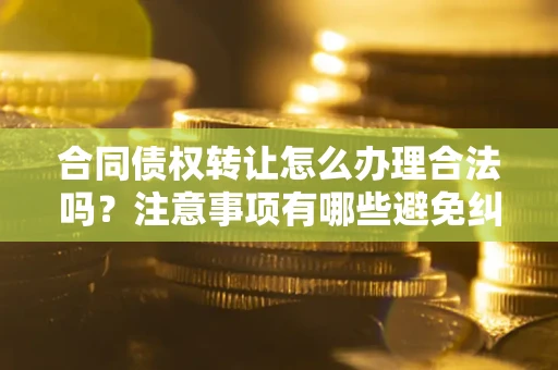 武汉合同债权转让怎么办理合法吗？注意事项有哪些避免纠纷？