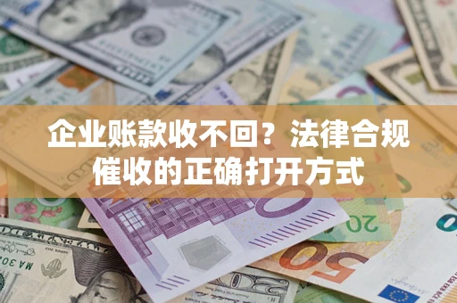 武汉企业账款收不回？法律合规催收的正确打开方式