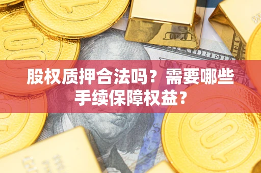 武汉股权质押合法吗？需要哪些手续保障权益？