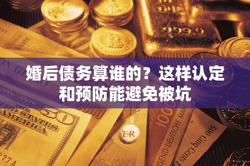 武汉婚后债务算谁的？这样认定和预防能避免被坑