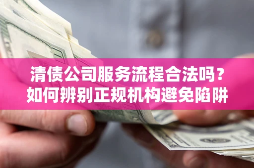 武汉清债公司服务流程合法吗？如何辨别正规机构避免陷阱？