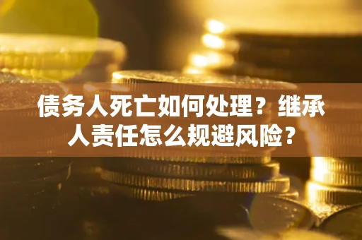 武汉债务人死亡如何处理?继承人责任怎么规避风险? 武汉债务人死亡如何处理?继承人责任怎么规避风险?