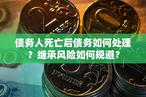 武汉债务人死亡后债务如何处理？继承风险如何规避？