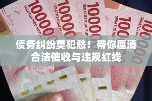 武汉债务纠纷莫犯愁！带你厘清合法催收与违规红线