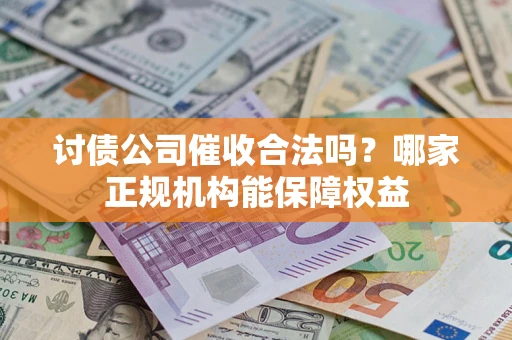 武汉讨债公司催收合法吗？哪家正规机构能保障权益