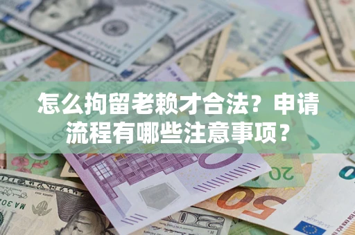 武汉怎么拘留老赖才合法？申请流程有哪些注意事项？