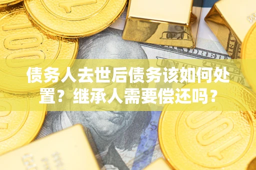 武汉债务人去世后债务该如何处置？继承人需要偿还吗？