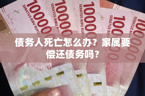 武汉债务人死亡怎么办？家属要偿还债务吗？