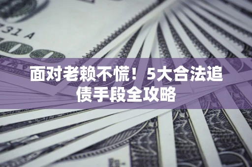 武汉面对老赖不慌！5大合法追债手段全攻略