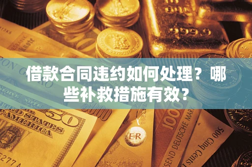 武汉借款合同违约如何处理？哪些补救措施有效？