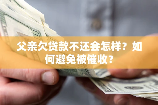 武汉父亲欠贷款不还会怎样？如何避免被催收？