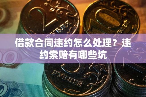 武汉借款合同违约怎么处理？违约索赔有哪些坑