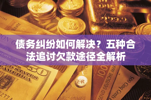 武汉债务纠纷如何解决？五种合法追讨欠款途径全解析