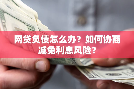 武汉网贷负债怎么办？如何协商减免利息风险？