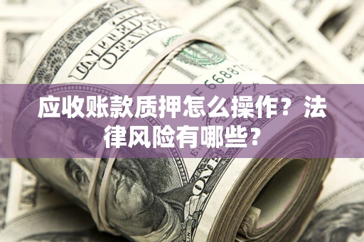 武汉应收账款质押怎么操作？法律风险有哪些？