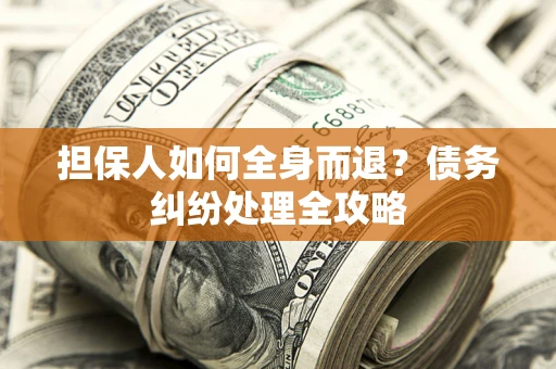 武汉担保人如何全身而退？债务纠纷处理全攻略