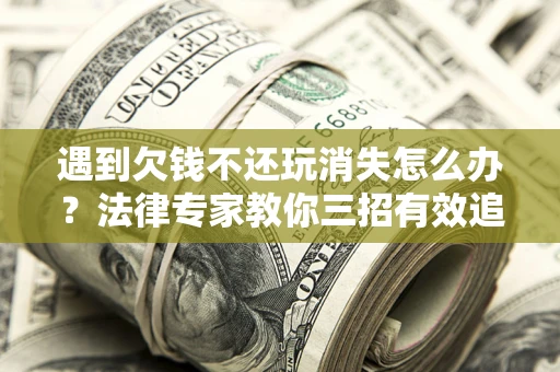 武汉遇到欠钱不还玩消失怎么办？法律专家教你三招有效追债！