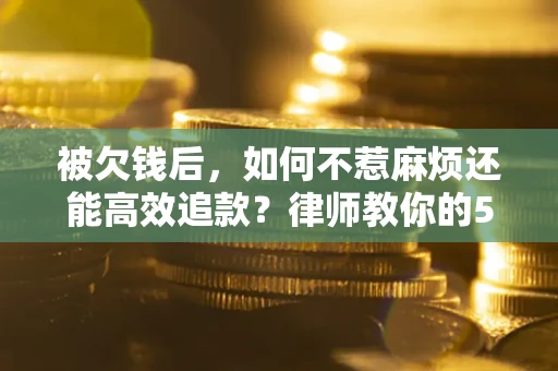 武汉被欠钱后，如何不惹麻烦还能高效追款？律师教你的5步合法讨债法