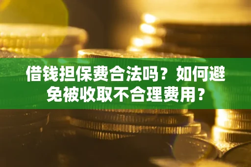 武汉借钱担保费合法吗？如何避免被收取不合理费用？