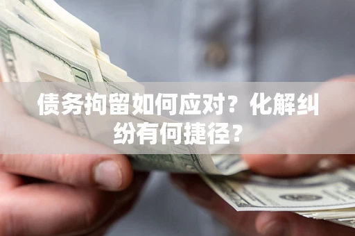 武汉债务拘留如何应对？化解纠纷有何捷径？