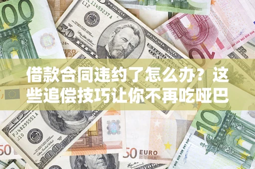 武汉借款合同违约了怎么办？这些追偿技巧让你不再吃哑巴亏