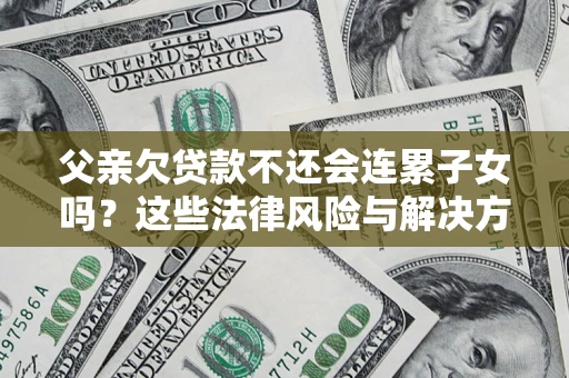 武汉父亲欠贷款不还会连累子女吗？这些法律风险与解决方法要早知道！