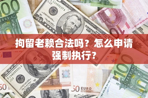 武汉拘留老赖合法吗？怎么申请强制执行？