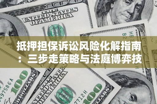 武汉抵押担保诉讼风险化解指南：三步走策略与法庭博弈技巧