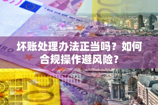 武汉坏账处理办法正当吗？如何合规操作避风险？