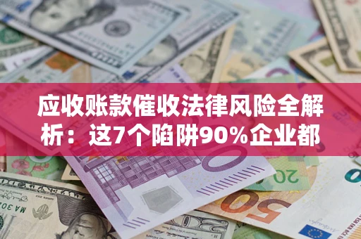 武汉应收账款催收法律风险全解析：这7个陷阱90%企业都踩过（含合规应对指南）