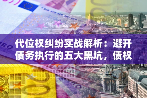 武汉代位权纠纷实战解析：避开债务执行的五大黑坑，债权人必看指南