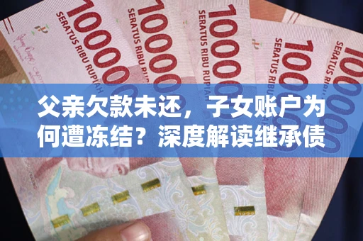 武汉父亲欠款未还，子女账户为何遭冻结？深度解读继承债务迷局