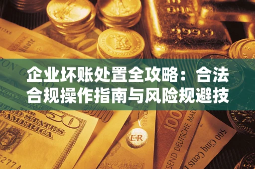 武汉企业坏账处置全攻略：合法合规操作指南与风险规避技巧解析