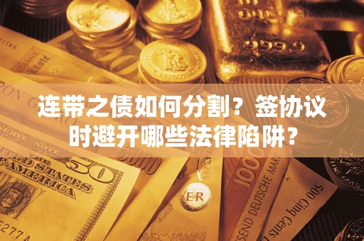 武汉连带之债如何分割？签协议时避开哪些法律陷阱？