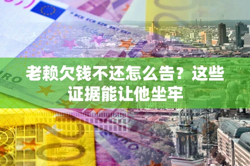 武汉老赖欠钱不还怎么告？这些证据能让他坐牢