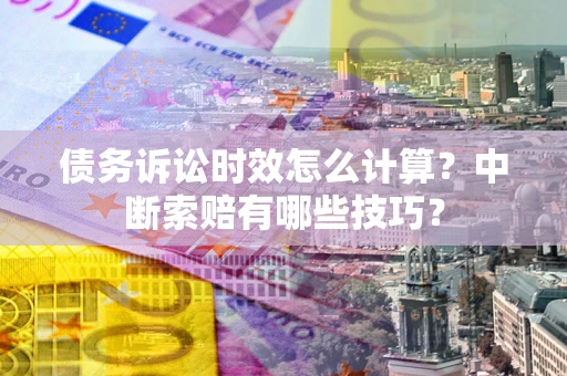 武汉债务诉讼时效怎么计算？中断索赔有哪些技巧？