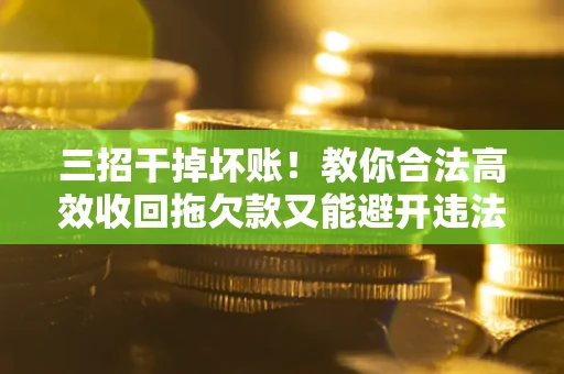 武汉三招干掉坏账！教你合法高效收回拖欠款又能避开违法雷区