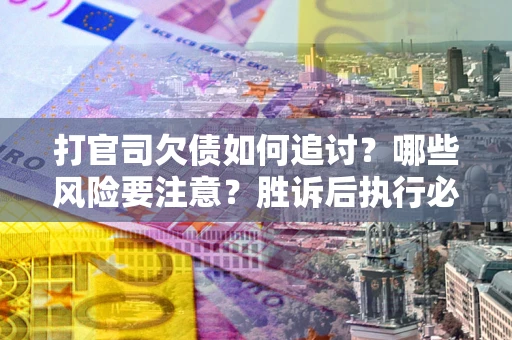 武汉打官司欠债如何追讨？哪些风险要注意？胜诉后执行必看！