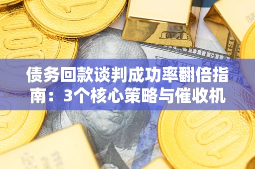 武汉债务回款谈判成功率翻倍指南：3个核心策略与催收机构避坑法则